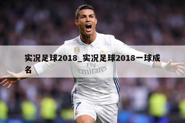 实况足球2018_实况足球2018一球成名