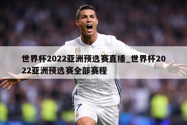世界杯2022亚洲预选赛直播_世界杯2022亚洲预选赛全部赛程