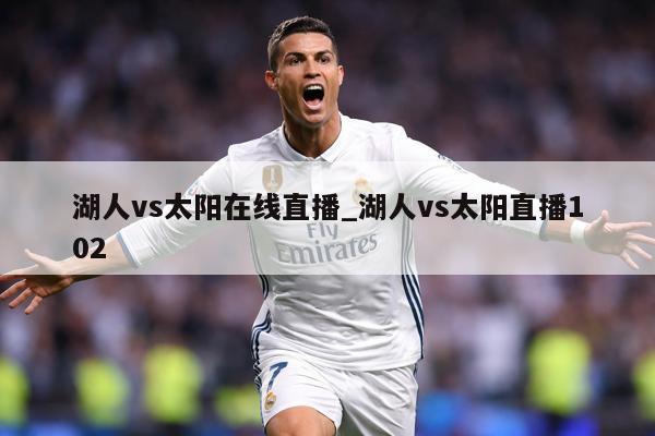 湖人vs太阳在线直播_湖人vs太阳直播102