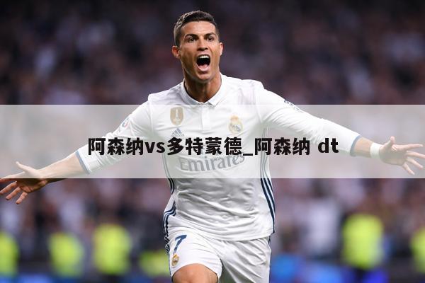 阿森纳vs多特蒙德_阿森纳 dt