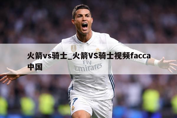 火箭vs骑士_火箭VS骑士视频facca中国