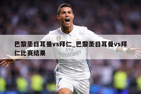 巴黎圣日耳曼vs拜仁_巴黎圣日耳曼vs拜仁比赛结果