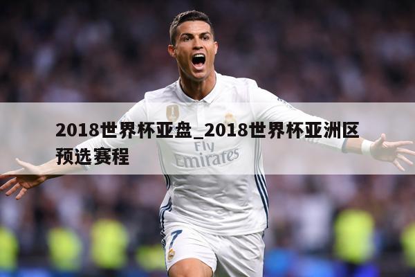 2018世界杯亚盘_2018世界杯亚洲区预选赛程