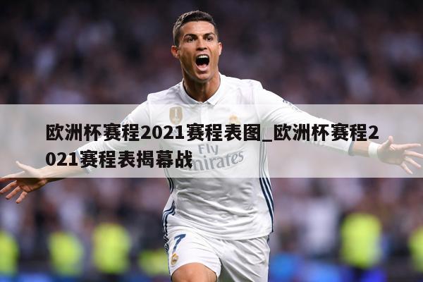 欧洲杯赛程2021赛程表图_欧洲杯赛程2021赛程表揭幕战