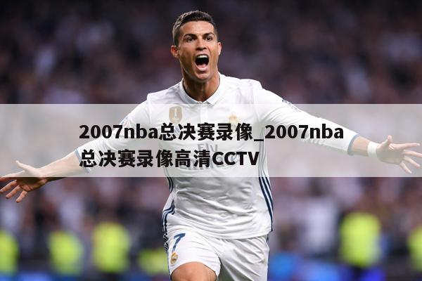 2007nba总决赛录像_2007nba总决赛录像高清CCTV