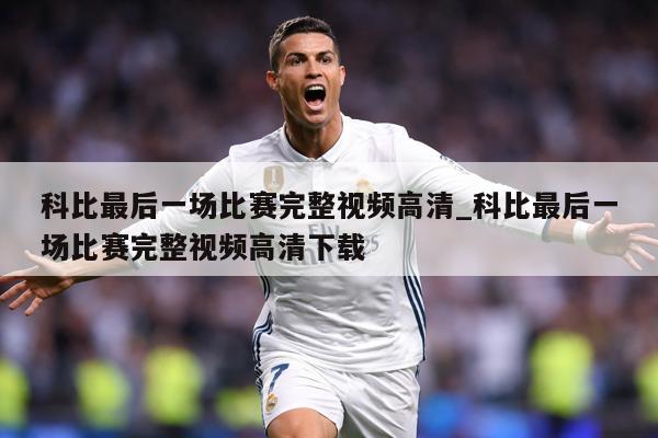 科比最后一场比赛完整视频高清_科比最后一场比赛完整视频高清下载