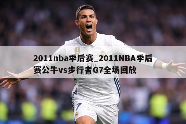 2011nba季后赛_2011NBA季后赛公牛vs步行者G7全场回放