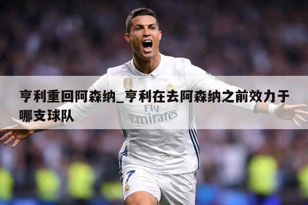 亨利重回阿森纳_亨利在去阿森纳之前效力于哪支球队