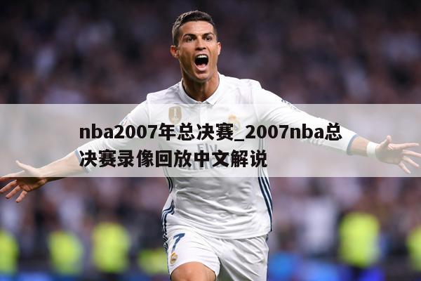 nba2007年总决赛_2007nba总决赛录像回放中文解说