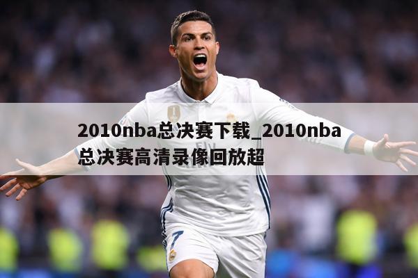 2010nba总决赛下载_2010nba总决赛高清录像回放超