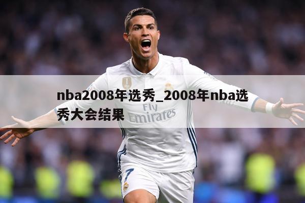 nba2008年选秀_2008年nba选秀大会结果