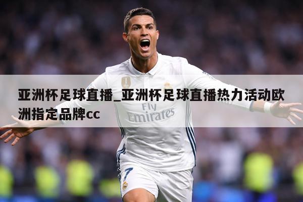 亚洲杯足球直播_亚洲杯足球直播热力活动欧洲指定品牌cc
