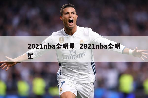 2021nba全明星_2821nba全明星