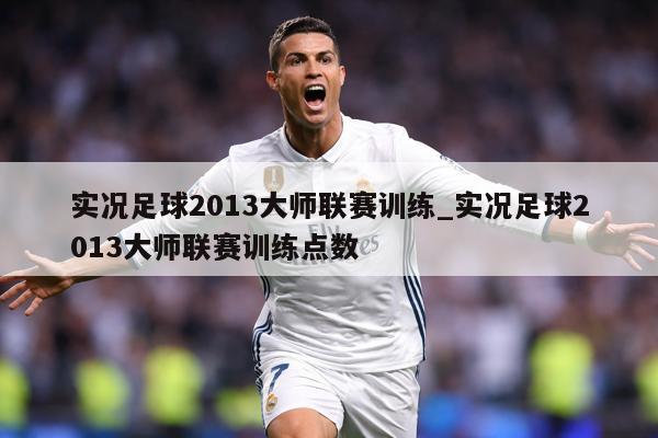 实况足球2013大师联赛训练_实况足球2013大师联赛训练点数