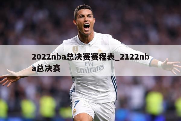 2022nba总决赛赛程表_2122nba总决赛
