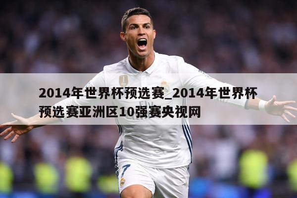 2014年世界杯预选赛_2014年世界杯预选赛亚洲区10强赛央视网