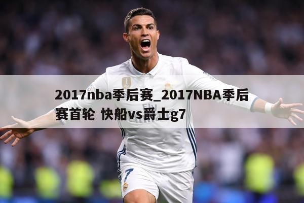2017nba季后赛_2017NBA季后赛首轮 快船vs爵士g7