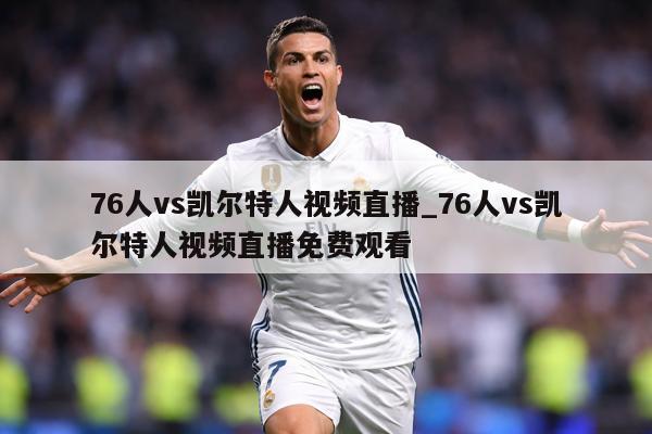 76人vs凯尔特人视频直播_76人vs凯尔特人视频直播免费观看