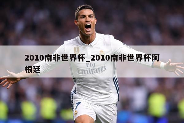 2010南非世界杯_2010南非世界杯阿根廷