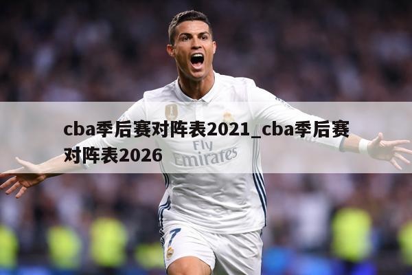 cba季后赛对阵表2021_cba季后赛对阵表2026