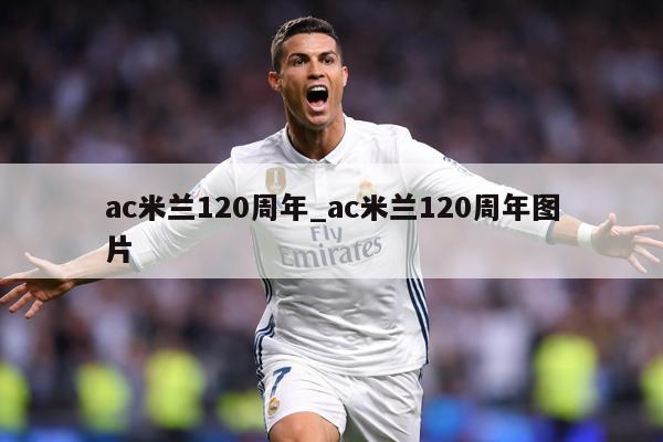 ac米兰120周年_ac米兰120周年图片