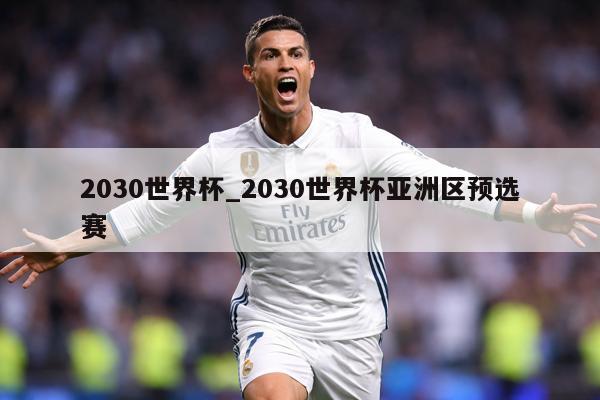 2030世界杯_2030世界杯亚洲区预选赛