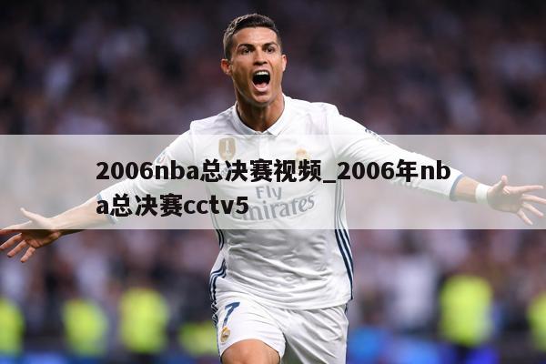 2006nba总决赛视频_2006年nba总决赛cctv5