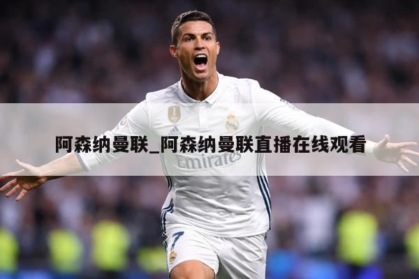 阿森纳曼联_阿森纳曼联直播在线观看