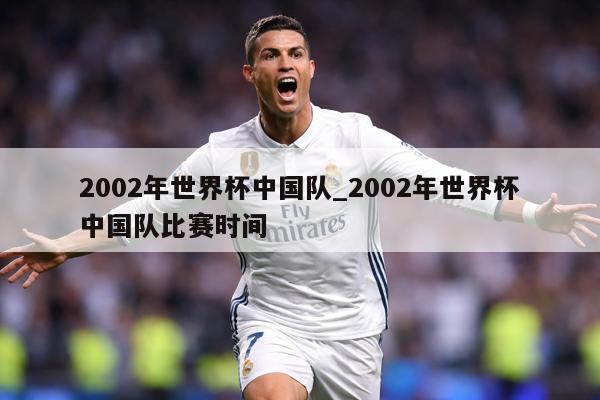 2002年世界杯中国队_2002年世界杯中国队比赛时间